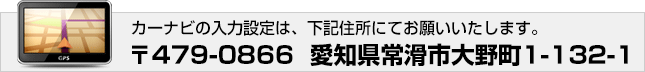 カーナビの入力設定は、〒479-0866  愛知県常滑市大野町1-163